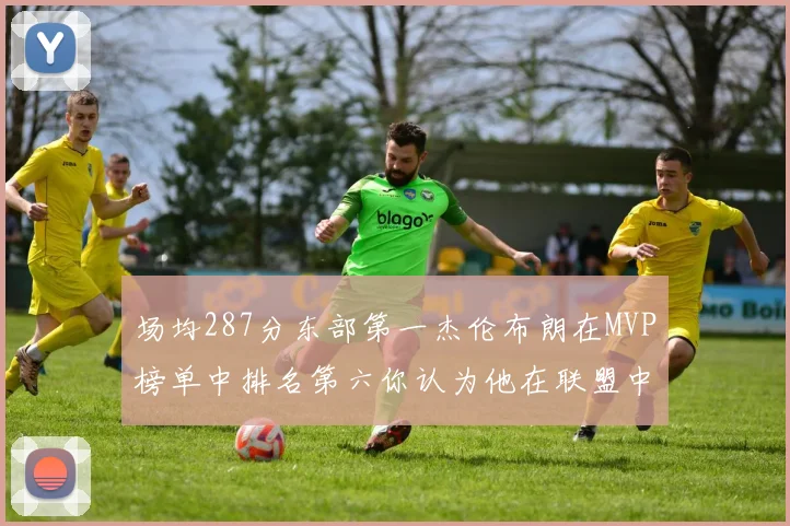 场均287分东部第一杰伦布朗在MVP榜单中排名第六你认为他在联盟中应排第几