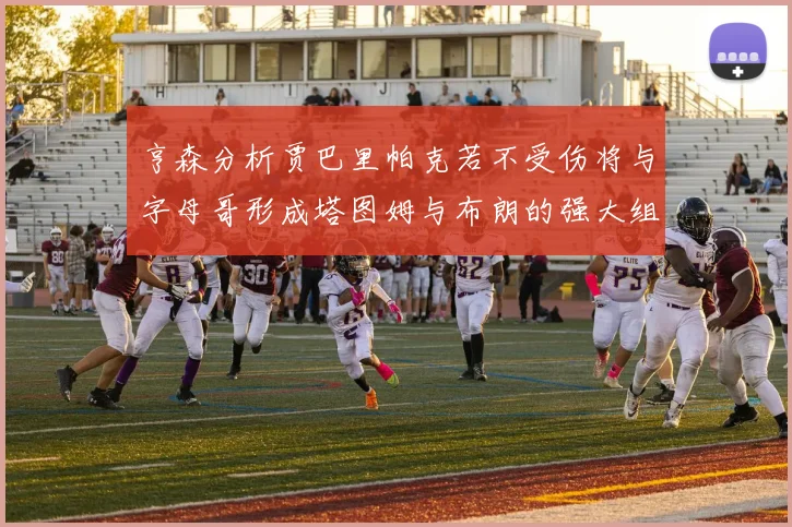 亨森分析贾巴里帕克若不受伤将与字母哥形成塔图姆与布朗的强大组合
