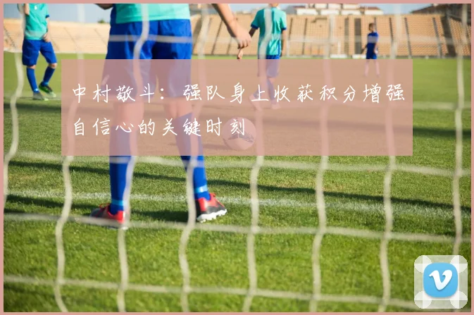 中村敬斗：强队身上收获积分增强自信心的关键时刻