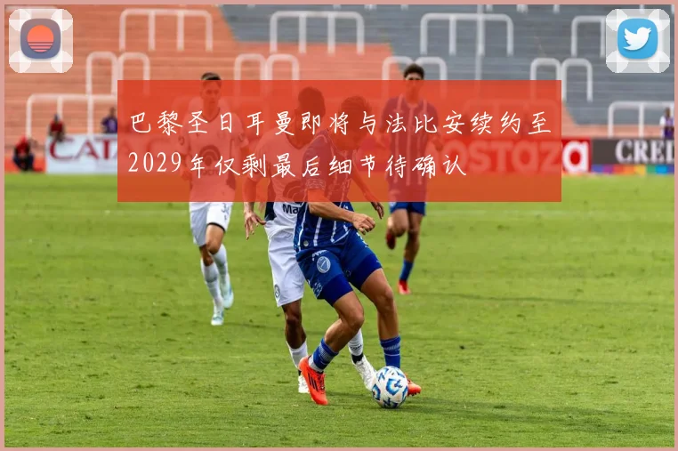 巴黎圣日耳曼即将与法比安续约至2029年仅剩最后细节待确认