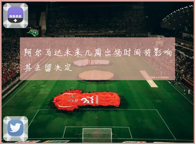 阿尔马达未来几周出场时间将影响其去留决定