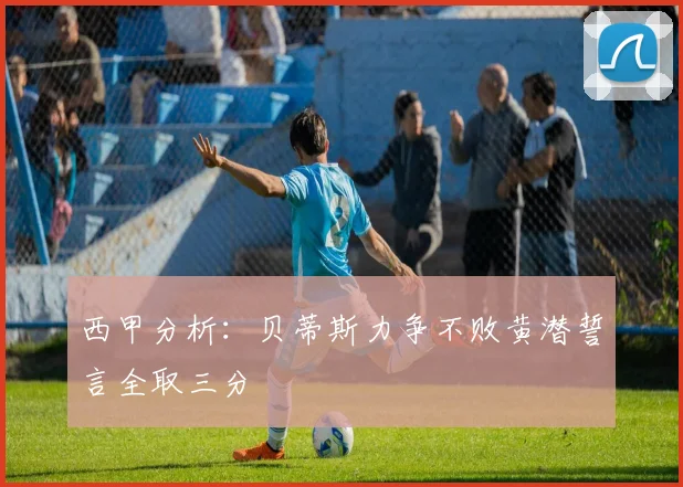 西甲分析：贝蒂斯力争不败黄潜誓言全取三分