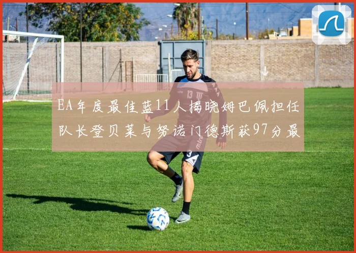 EA年度最佳蓝11人揭晓姆巴佩担任队长登贝莱与努诺门德斯获97分最高评分