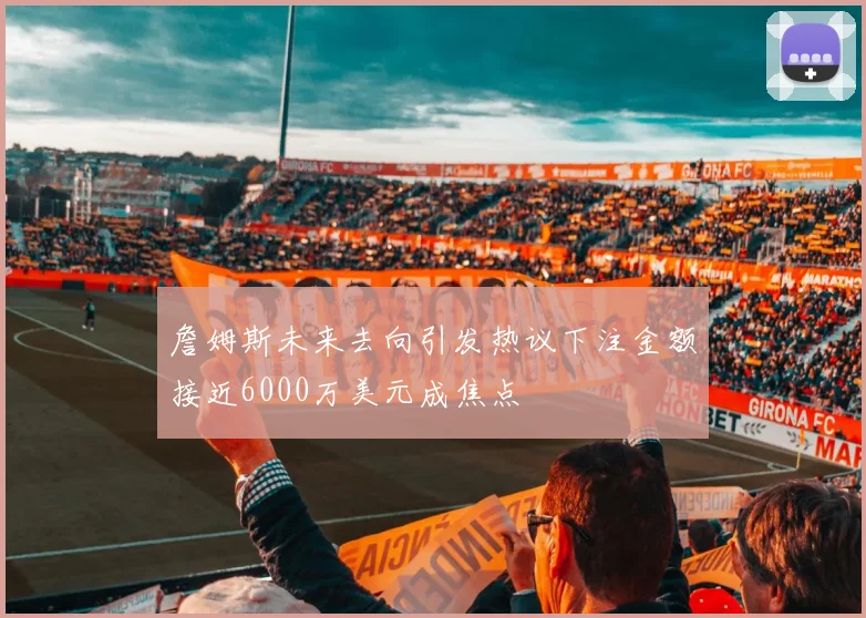 詹姆斯未来去向引发热议下注金额接近6000万美元成焦点