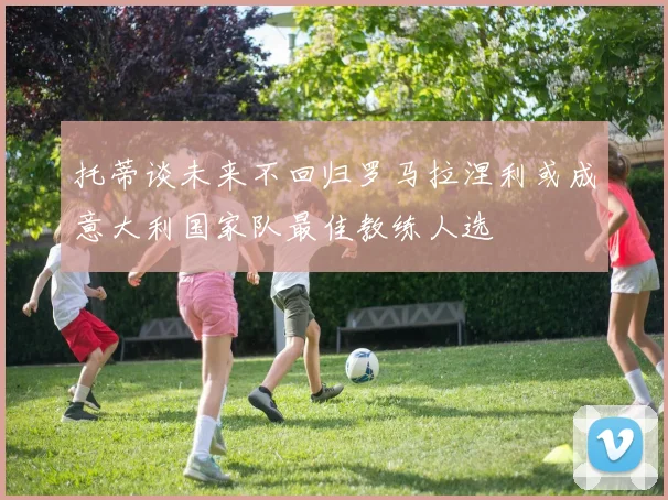 托蒂谈未来不回归罗马拉涅利或成意大利国家队最佳教练人选