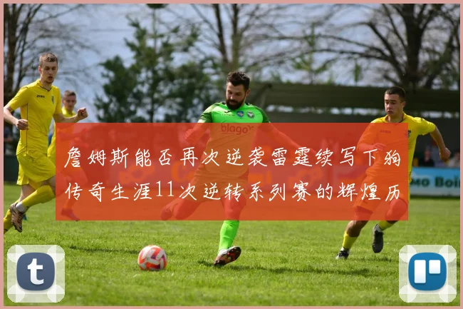 詹姆斯能否再次逆袭雷霆续写下狗传奇生涯11次逆转系列赛的辉煌历史