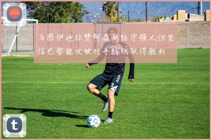 马图伊迪称赞阿森纳防守强大但坚信巴黎能攻破对手防线取得胜利