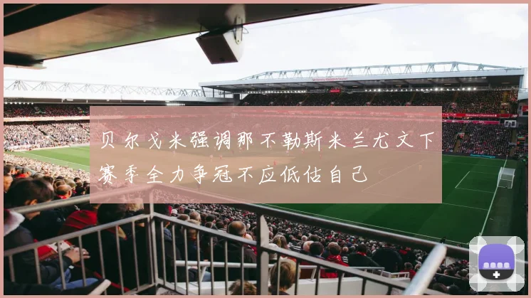贝尔戈米强调那不勒斯米兰尤文下赛季全力争冠不应低估自己
