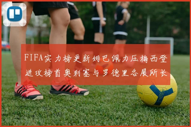 FIFA实力榜更新姆巴佩力压梅西登进攻榜首奥利塞与罗德里各展所长
