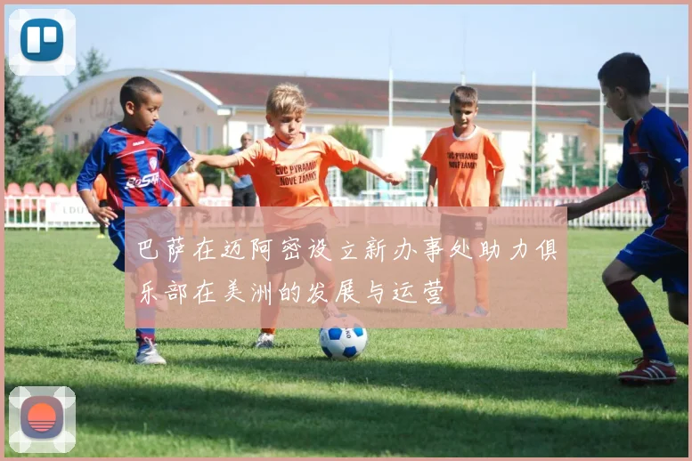 巴萨在迈阿密设立新办事处助力俱乐部在美洲的发展与运营