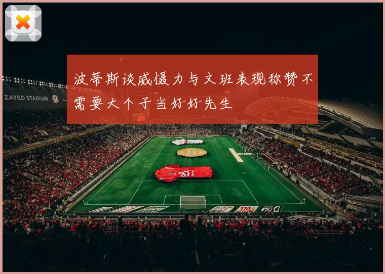 波蒂斯谈威慑力与文班表现称赞不需要大个子当好好先生