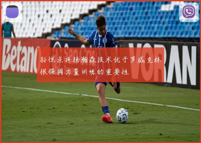 孙悦点评杨瀚森技术优于罗威克林根强调力量训练的重要性