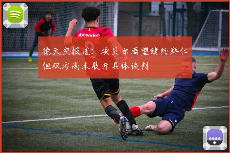 德天空报道：埃贝尔渴望续约拜仁但双方尚未展开具体谈判