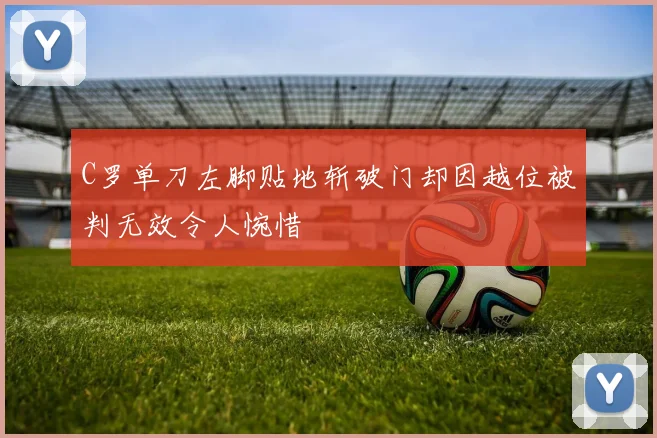 C罗单刀左脚贴地斩破门却因越位被判无效令人惋惜