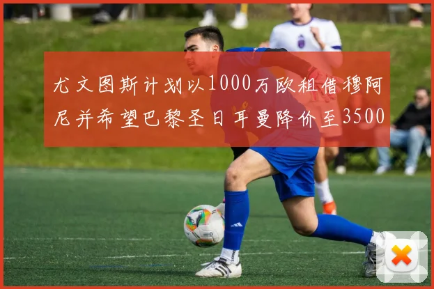 尤文图斯计划以1000万欧租借穆阿尼并希望巴黎圣日耳曼降价至3500万
