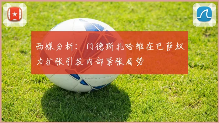 西媒分析：门德斯扎哈维在巴萨权力扩张引发内部紧张局势
