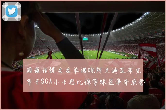 周最佳提名名单揭晓阿夫迪亚布克华子SGA小卡恩比德等球星争夺荣誉