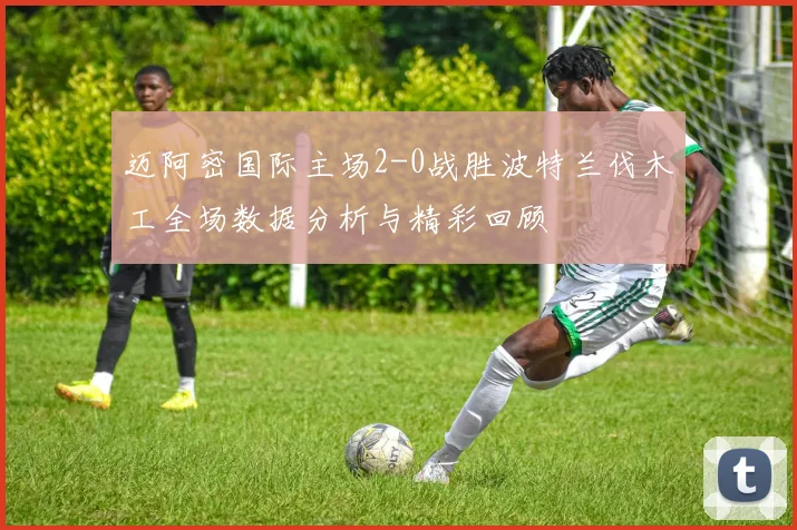 迈阿密国际主场2-0战胜波特兰伐木工全场数据分析与精彩回顾
