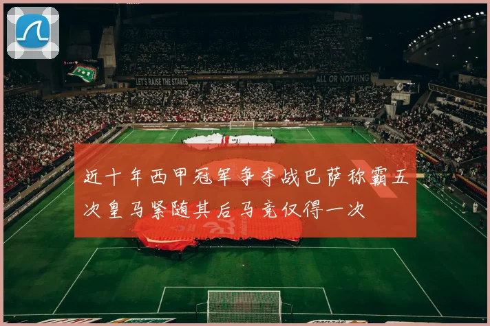 近十年西甲冠军争夺战巴萨称霸五次皇马紧随其后马竞仅得一次