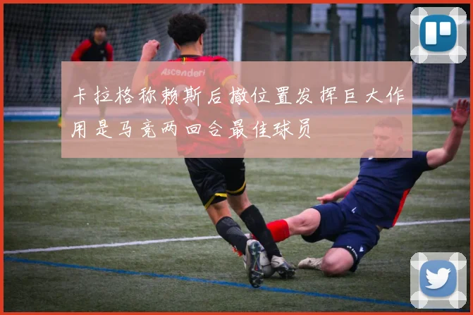 卡拉格称赖斯后撤位置发挥巨大作用是马竞两回合最佳球员