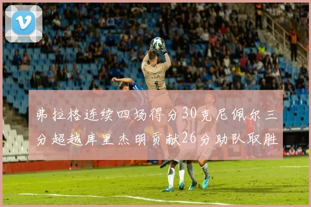 弗拉格连续四场得分30克尼佩尔三分超越库里杰明贡献26分助队取胜