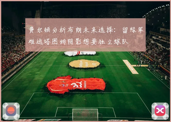费尔顿分析布朗未来选择：留绿军难逃塔图姆阴影想要独立球队