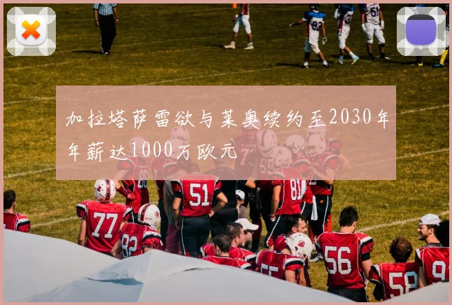 加拉塔萨雷欲与莱奥续约至2030年年薪达1000万欧元