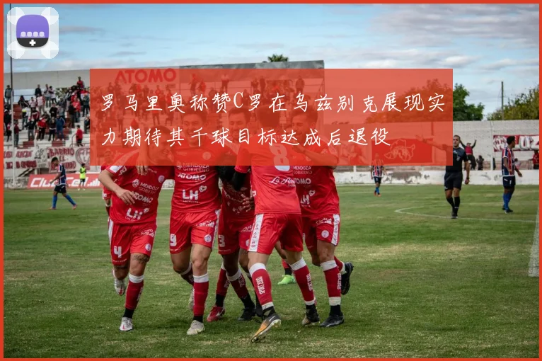 罗马里奥称赞C罗在乌兹别克展现实力期待其千球目标达成后退役