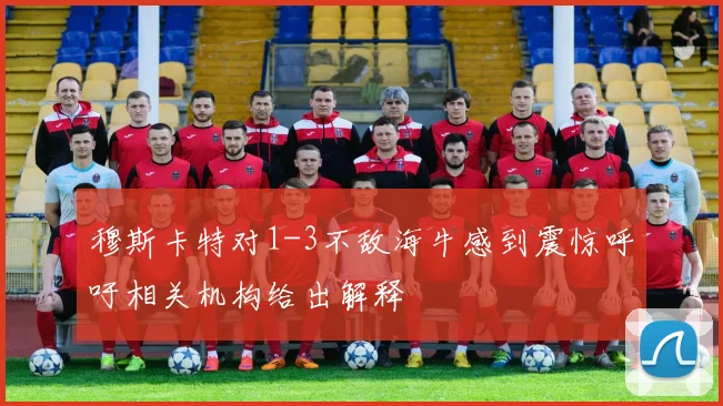 穆斯卡特对1-3不敌海牛感到震惊呼吁相关机构给出解释