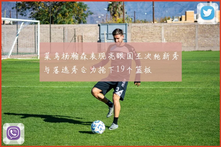 菜鸟杨瀚森表现亮眼国王次轮新秀与落选秀合力抢下19个篮板